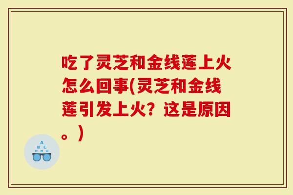吃了灵芝和金线莲上火怎么回事(灵芝和金线莲引发上火？这是原因。)