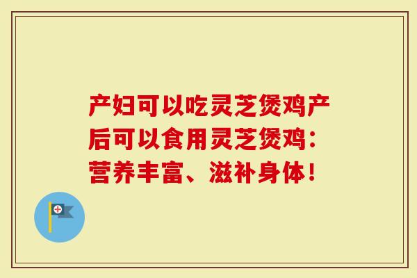 产妇可以吃灵芝煲鸡产后可以食用灵芝煲鸡:营养丰富、滋补身体!-第1张图片-灵芝大师 产妇可以吃灵芝煲鸡产后可以食用灵芝煲鸡:营养丰富、滋补身体!-第1张图片-灵芝大师