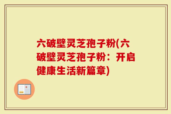 六破壁灵芝孢子粉(六破壁灵芝孢子粉：开启健康生活新篇章)