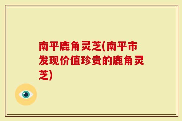 南平鹿角灵芝(南平市发现价值珍贵的鹿角灵芝)