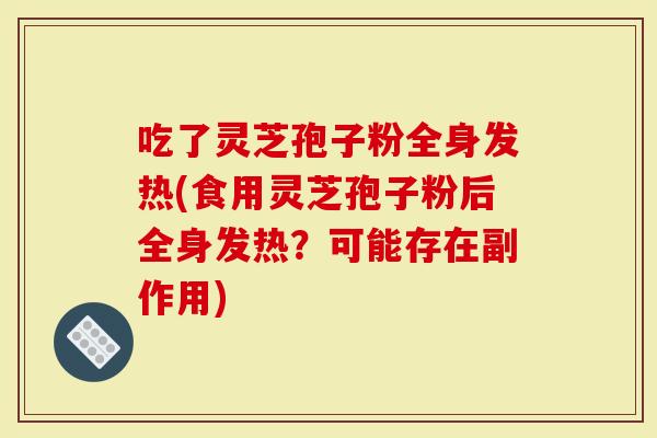 吃了灵芝孢子粉全身发热(食用灵芝孢子粉后全身发热？可能存在副作用)
