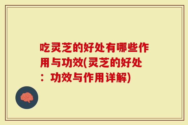 吃灵芝的好处有哪些作用与功效(灵芝的好处:功效与作用详解)-第1张图片-灵芝大师 吃灵芝的好处有哪些作用与功效(灵芝的好处:功效与作用详解)-第1张图片-灵芝大师