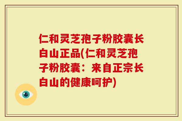 仁和灵芝孢子粉胶囊长白山正品(仁和灵芝孢子粉胶囊：来自正宗长白山的健康呵护)