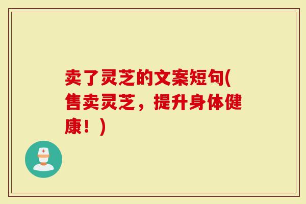 卖了灵芝的文案短句(售卖灵芝，提升身体健康！)