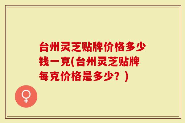 台州灵芝贴牌价格多少钱一克(台州灵芝贴牌每克价格是多少？)