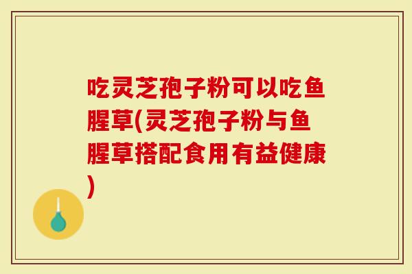 吃灵芝孢子粉可以吃鱼腥草(灵芝孢子粉与鱼腥草搭配食用有益健康)