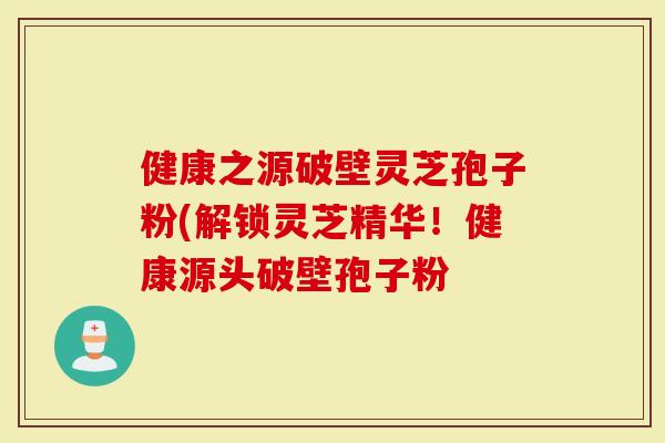 健康之源破壁灵芝孢子粉(解锁灵芝精华！健康源头破壁孢子粉