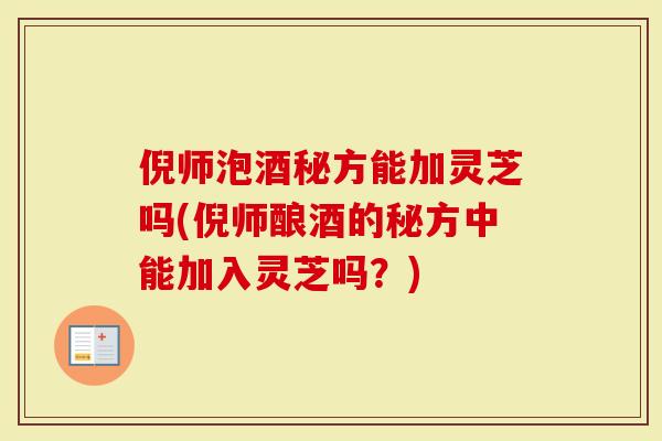 倪师泡酒秘方能加灵芝吗(倪师酿酒的秘方中能加入灵芝吗？)