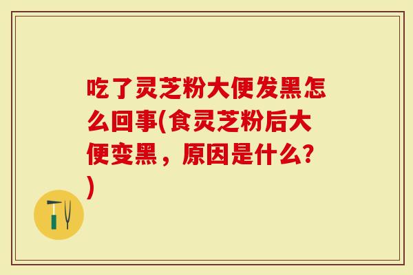 吃了灵芝粉大便发黑怎么回事(食灵芝粉后大便变黑，原因是什么？)