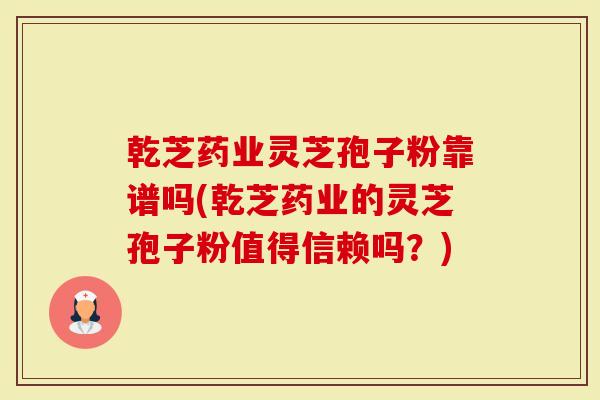 乾芝药业灵芝孢子粉靠谱吗(乾芝药业的灵芝孢子粉值得信赖吗？)