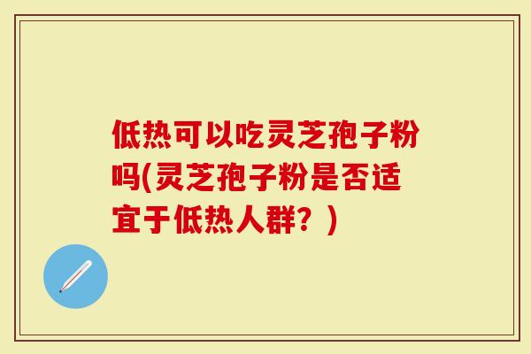 低热可以吃灵芝孢子粉吗(灵芝孢子粉是否适宜于低热人群？)