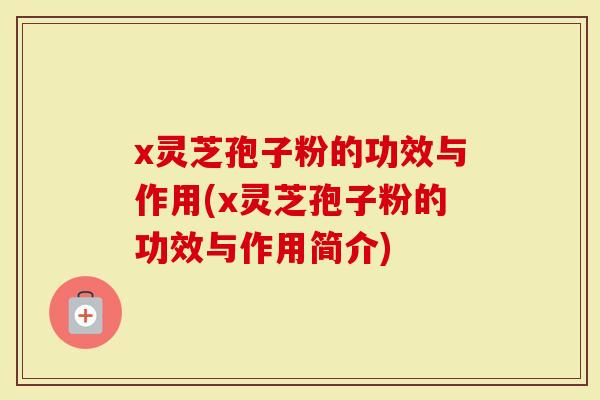 x灵芝孢子粉的功效与作用(x灵芝孢子粉的功效与作用简介)