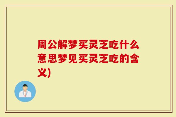 周公解梦买灵芝吃什么意思梦见买灵芝吃的含义)