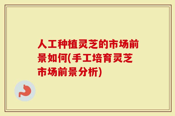 人工种植灵芝的市场前景如何(手工培育灵芝市场前景分析)
