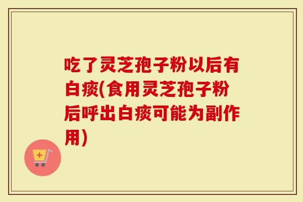吃了灵芝孢子粉以后有白痰(食用灵芝孢子粉后呼出白痰可能为副作用)