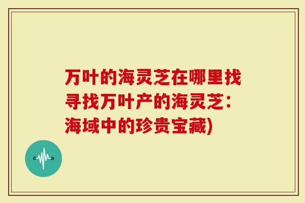 万叶的海灵芝在哪里找寻找万叶产的海灵芝：海域中的珍贵宝藏)