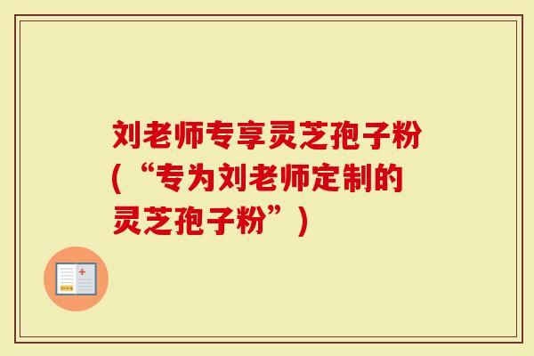 刘老师专享灵芝孢子粉(“专为刘老师定制的灵芝孢子粉”)