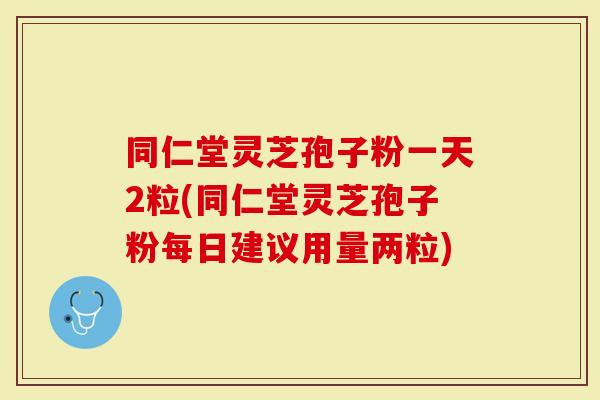 同仁堂灵芝孢子粉一天2粒(同仁堂灵芝孢子粉每日建议用量两粒)