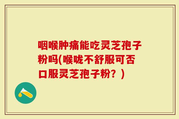 咽喉肿痛能吃灵芝孢子粉吗(喉咙不舒服可否口服灵芝孢子粉？)