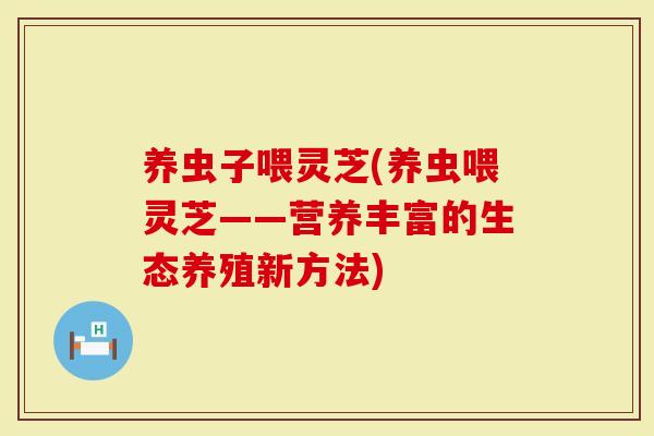 养虫子喂灵芝(养虫喂灵芝——营养丰富的生态养殖新方法)