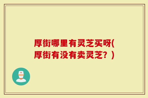 厚街哪里有灵芝买呀(厚街有没有卖灵芝？)