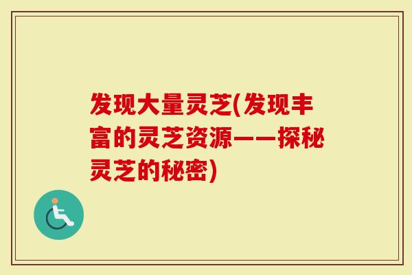 发现大量灵芝(发现丰富的灵芝资源——探秘灵芝的秘密)