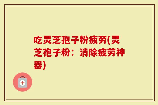 吃灵芝孢子粉疲劳(灵芝孢子粉：消除疲劳神器)