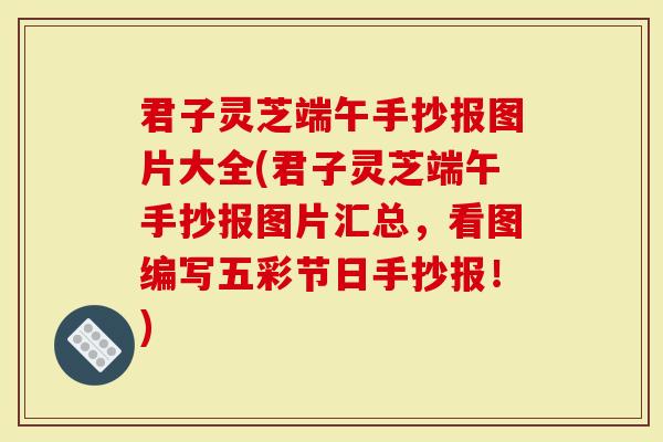 君子灵芝端午手抄报图片大全(君子灵芝端午手抄报图片汇总，看图编写五彩节日手抄报！)
