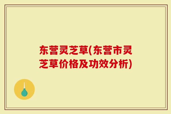 东营灵芝草(东营市灵芝草价格及功效分析)