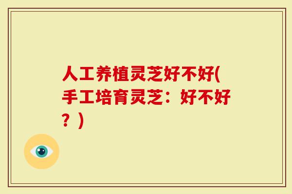 人工养植灵芝好不好(手工培育灵芝:好不好?)-第1张图片-灵芝大师 人工养植灵芝好不好(手工培育灵芝:好不好?)-第1张图片-灵芝大师