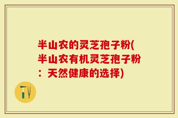 半山农的灵芝孢子粉(半山农有机灵芝孢子粉：天然健康的选择)