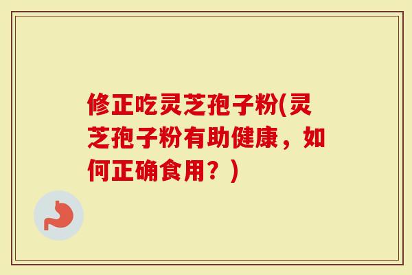 修正吃灵芝孢子粉(灵芝孢子粉有助健康，如何正确食用？)
