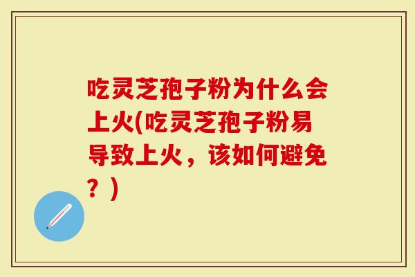 吃灵芝孢子粉为什么会上火(吃灵芝孢子粉易导致上火，该如何避免？)