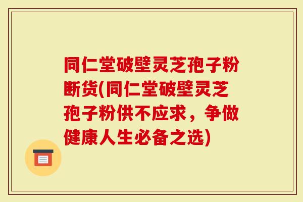 同仁堂破壁灵芝孢子粉断货(同仁堂破壁灵芝孢子粉供不应求,争做健康人生必备之选)-第1张图片-灵芝大师 同仁堂破壁灵芝孢子粉断货(同仁堂破壁灵芝孢子粉供不应求,争做健康人生必备之选)-第1张图片-灵芝大师