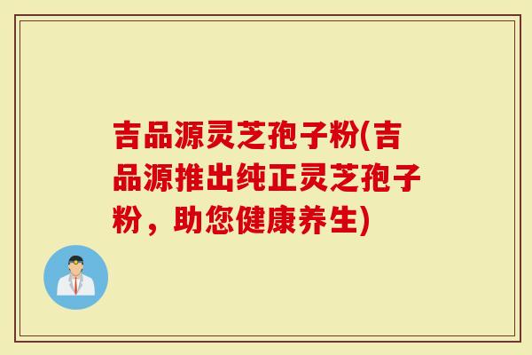 吉品源灵芝孢子粉(吉品源推出纯正灵芝孢子粉，助您健康养生)