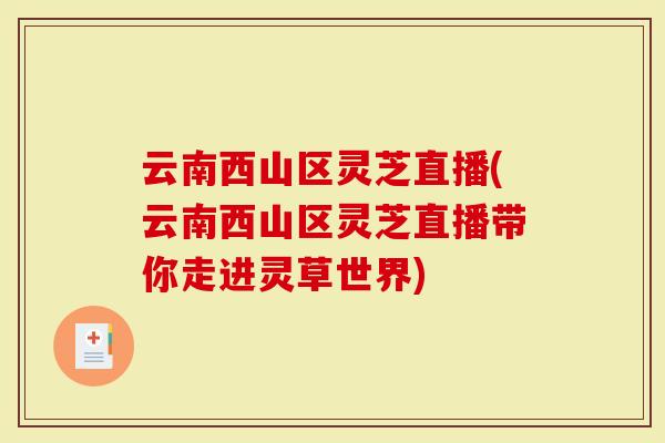 云南西山区灵芝直播(云南西山区灵芝直播带你走进灵草世界)