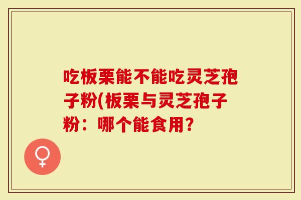 吃板栗能不能吃灵芝孢子粉(板栗与灵芝孢子粉:哪个能食用?-第1张图片-灵芝大师 吃板栗能不能吃灵芝孢子粉(板栗与灵芝孢子粉:哪个能食用?-第1张图片-灵芝大师