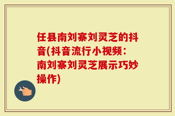 任县南刘寨刘灵芝的抖音(抖音流行小视频：南刘寨刘灵芝展示巧妙操作)