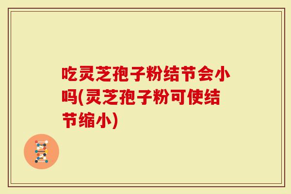 吃灵芝孢子粉结节会小吗(灵芝孢子粉可使结节缩小)