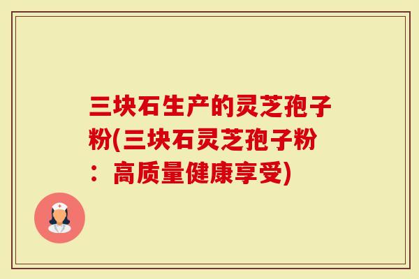 三块石生产的灵芝孢子粉(三块石灵芝孢子粉：高质量健康享受)