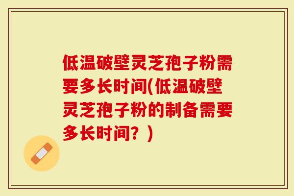 低温破壁灵芝孢子粉需要多长时间(低温破壁灵芝孢子粉的制备需要多长时间？)