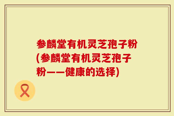 参麟堂有机灵芝孢子粉(参麟堂有机灵芝孢子粉——健康的选择)-第1张图片-灵芝大师 参麟堂有机灵芝孢子粉(参麟堂有机灵芝孢子粉——健康的选择)-第1张图片-灵芝大师