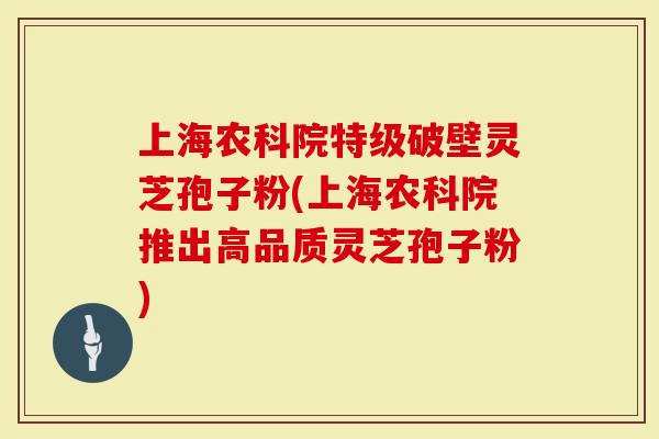 上海农科院特级破壁灵芝孢子粉(上海农科院推出高品质灵芝孢子粉)