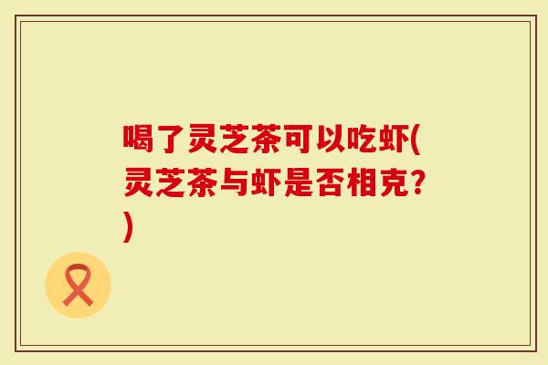 喝了灵芝茶可以吃虾(灵芝茶与虾是否相克？)