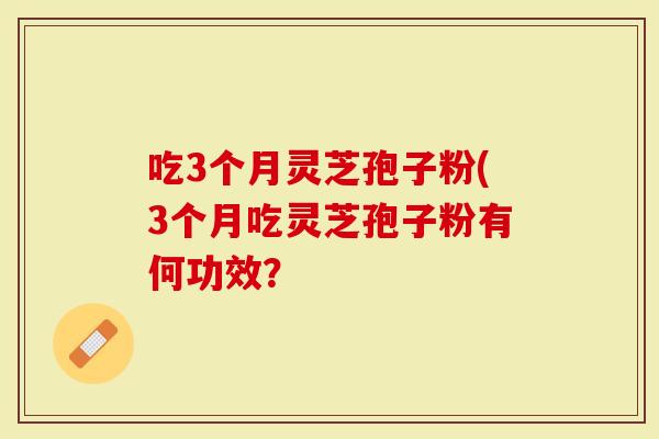 吃3个月灵芝孢子粉(3个月吃灵芝孢子粉有何功效？