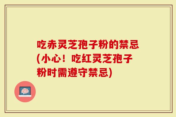吃赤灵芝孢子粉的禁忌(小心！吃红灵芝孢子粉时需遵守禁忌)