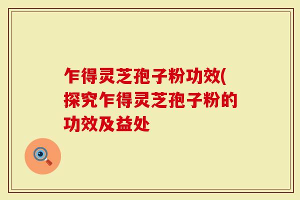 乍得灵芝孢子粉功效(探究乍得灵芝孢子粉的功效及益处