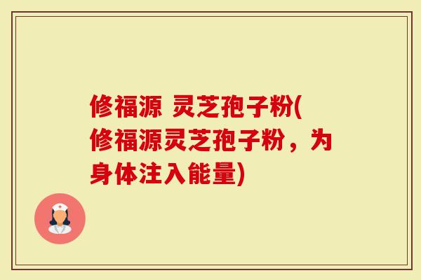 修福源 灵芝孢子粉(修福源灵芝孢子粉，为身体注入能量)