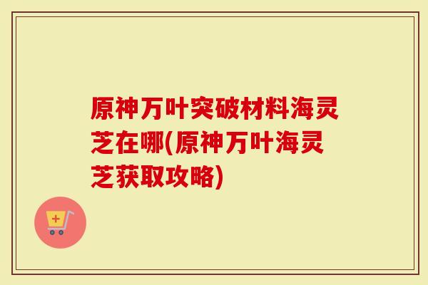 原神万叶突破材料海灵芝在哪(原神万叶海灵芝获取攻略)