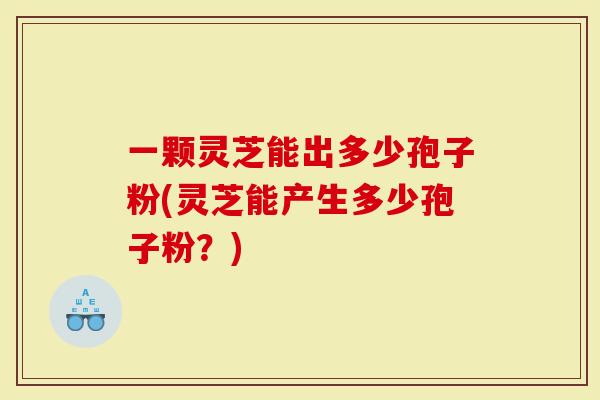 一颗灵芝能出多少孢子粉(灵芝能产生多少孢子粉？)